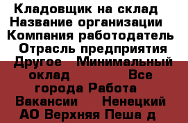 Кладовщик на склад › Название организации ­ Компания-работодатель › Отрасль предприятия ­ Другое › Минимальный оклад ­ 26 000 - Все города Работа » Вакансии   . Ненецкий АО,Верхняя Пеша д.